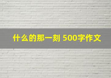 什么的那一刻 500字作文